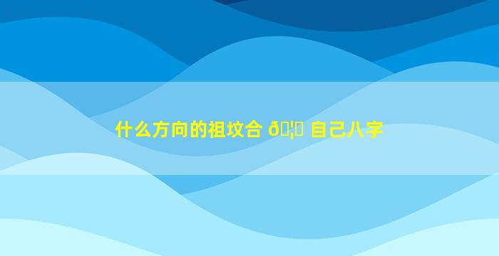 什么方向的祖坟合 🦉 自己八字